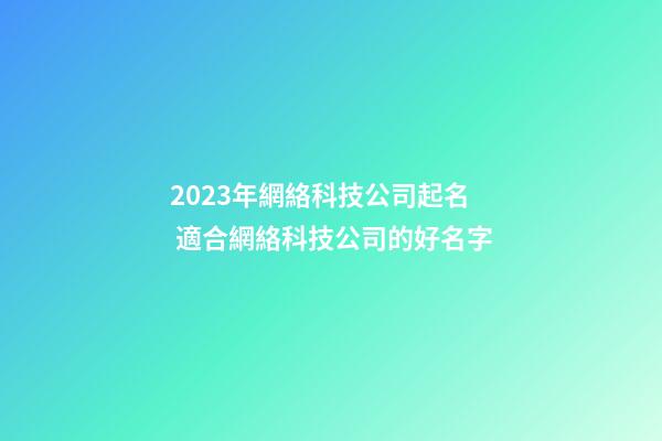 2023年網絡科技公司起名 適合網絡科技公司的好名字-第1張-公司起名-玄機派